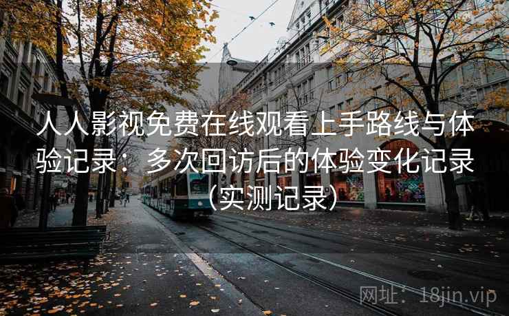 人人影视免费在线观看上手路线与体验记录:多次回访后的体验变化记录(实测记录) 人人影视免费在线观看上手路线与体验记录:多次回访后的体验变化记录(实测记录)