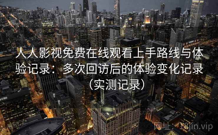 人人影视免费在线观看上手路线与体验记录：多次回访后的体验变化记录（实测记录）