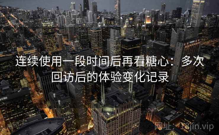连续使用一段时间后再看糖心:多次回访后的体验变化记录 连续使用一段时间后再看糖心:多次回访后的体验变化记录