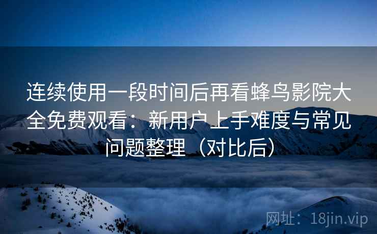 连续使用一段时间后再看蜂鸟影院大全免费观看：新用户上手难度与常见问题整理（对比后）