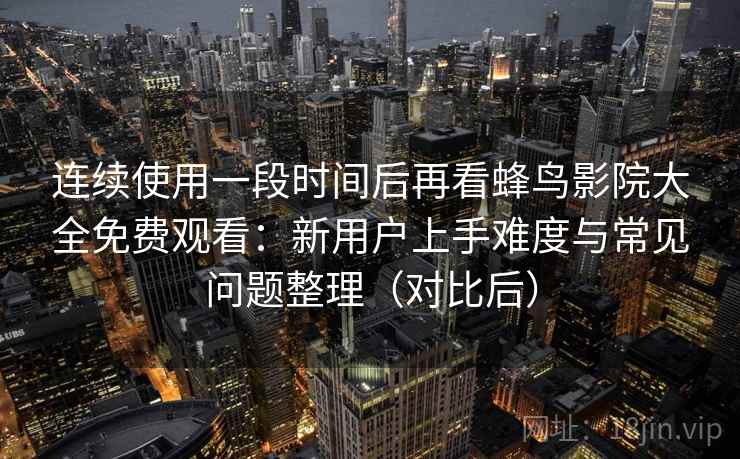 连续使用一段时间后再看蜂鸟影院大全免费观看:新用户上手难度与常见问题整理(对比后) 连续使用一段时间后再看蜂鸟影院大全免费观看:新用户上手难度与常见问题整理(对比后)