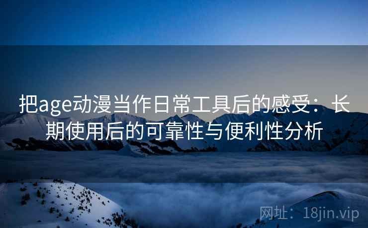 把age动漫当作日常工具后的感受:长期使用后的可靠性与便利性分析 把age动漫当作日常工具后的感受:长期使用后的可靠性与便利性分析