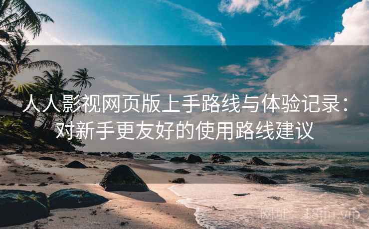 人人影视网页版上手路线与体验记录:对新手更友好的使用路线建议 人人影视网页版上手路线与体验记录:对新手更友好的使用路线建议