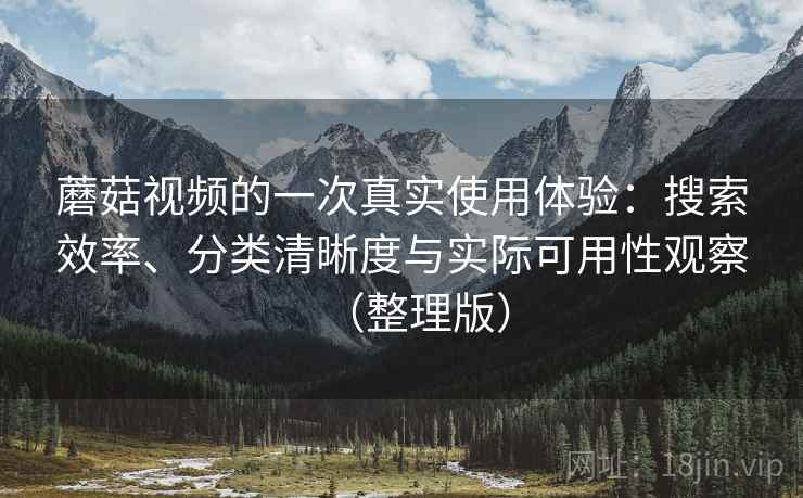 蘑菇视频的一次真实使用体验：搜索效率、分类清晰度与实际可用性观察（整理版）