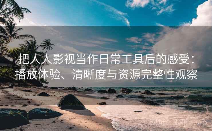 把人人影视当作日常工具后的感受：播放体验、清晰度与资源完整性观察