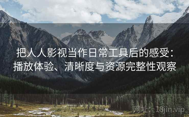 把人人影视当作日常工具后的感受：播放体验、清晰度与资源完整性观察
