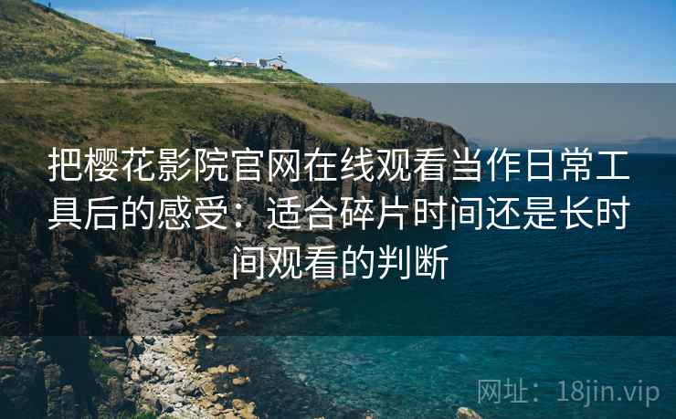 把樱花影院官网在线观看当作日常工具后的感受：适合碎片时间还是长时间观看的判断
