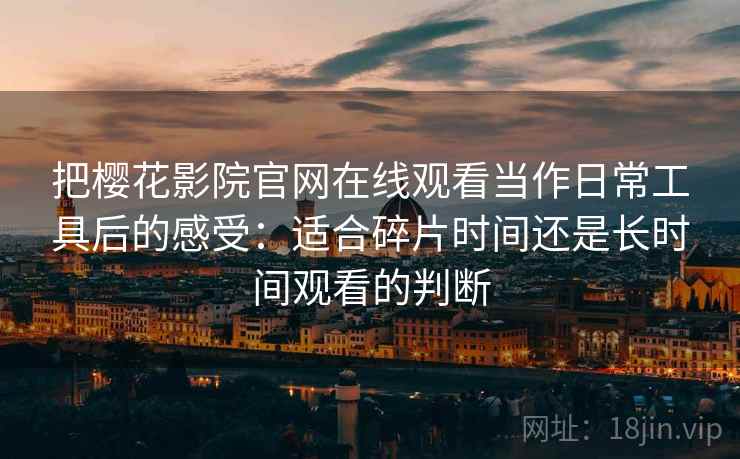 把樱花影院官网在线观看当作日常工具后的感受：适合碎片时间还是长时间观看的判断