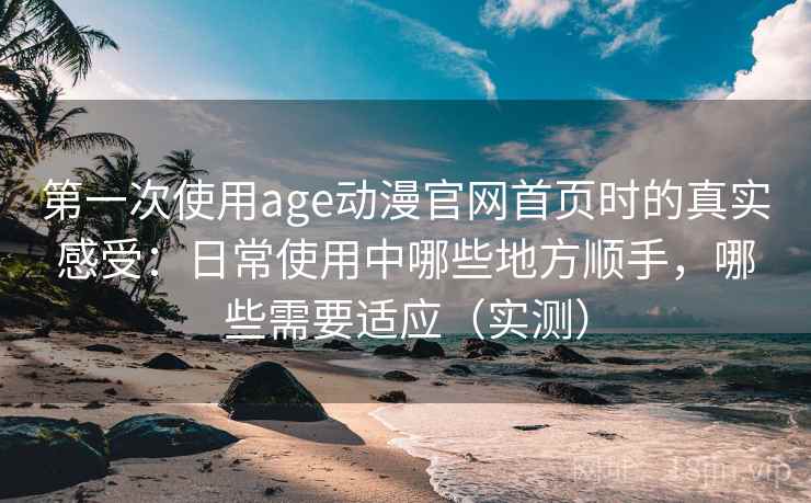 第一次使用age动漫官网首页时的真实感受:日常使用中哪些地方顺手,哪些需要适应(实测) 第一次使用age动漫官网首页时的真实感受:日常使用中哪些地方顺手,哪些需要适应(实测)
