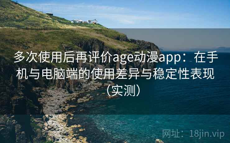多次使用后再评价age动漫app：在手机与电脑端的使用差异与稳定性表现（实测）