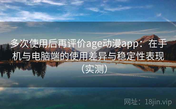 多次使用后再评价age动漫app：在手机与电脑端的使用差异与稳定性表现（实测）