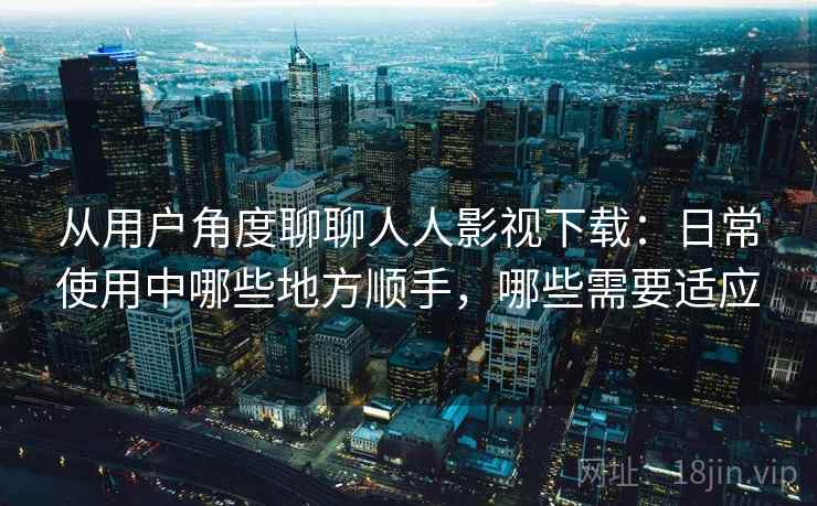 从用户角度聊聊人人影视下载：日常使用中哪些地方顺手，哪些需要适应