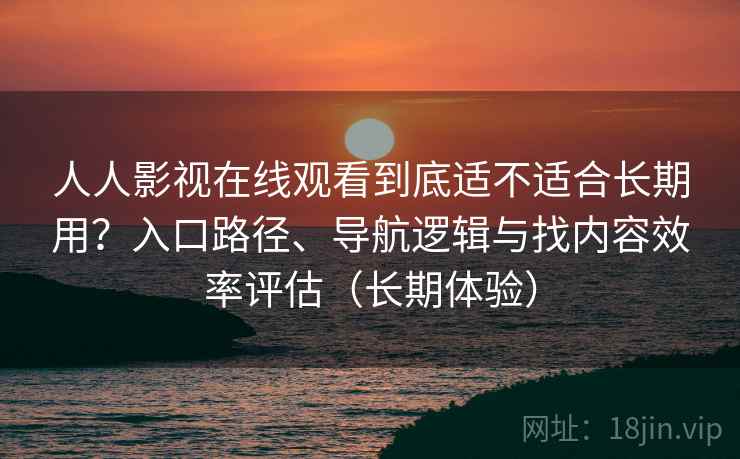 人人影视在线观看到底适不适合长期用？入口路径、导航逻辑与找内容效率评估（长期体验）