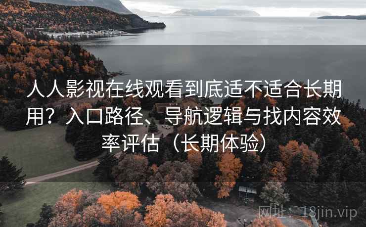 人人影视在线观看到底适不适合长期用?入口路径、导航逻辑与找内容效率评估(长期体验) 人人影视在线观看到底适不适合长期用?入口路径、导航逻辑与找内容效率评估(长期体验)