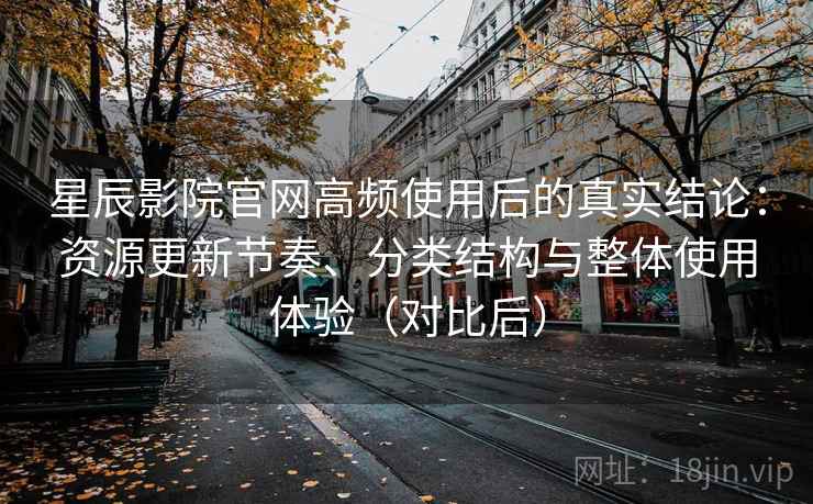 星辰影院官网高频使用后的真实结论：资源更新节奏、分类结构与整体使用体验（对比后）