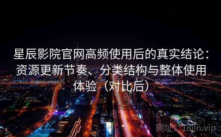星辰影院官网高频使用后的真实结论：资源更新节奏、分类结构与整体使用体验（对比后）