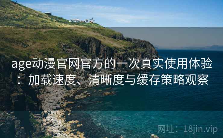 age动漫官网官方的一次真实使用体验：加载速度、清晰度与缓存策略观察