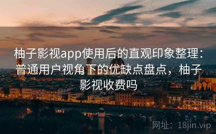 柚子影视app使用后的直观印象整理：普通用户视角下的优缺点盘点，柚子影视收费吗