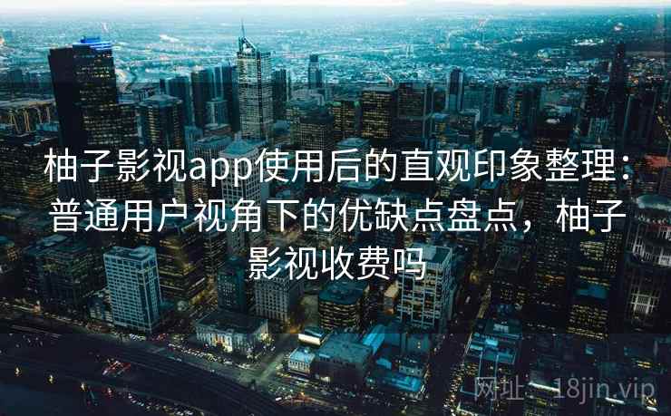 柚子影视app使用后的直观印象整理:普通用户视角下的优缺点盘点,柚子影视收费吗 柚子影视app使用后的直观印象整理:普通用户视角下的优缺点盘点,柚子影视收费吗