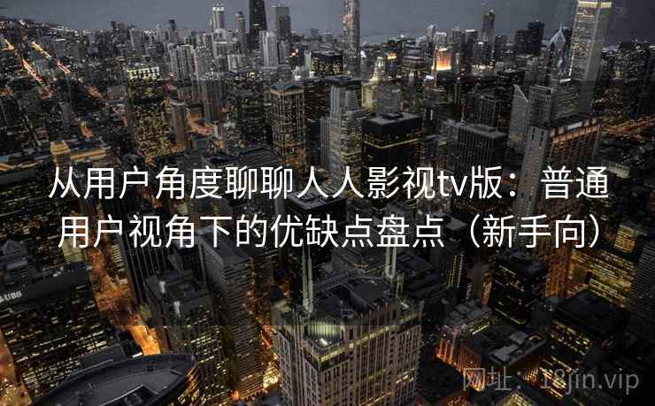 从用户角度聊聊人人影视tv版：普通用户视角下的优缺点盘点（新手向）