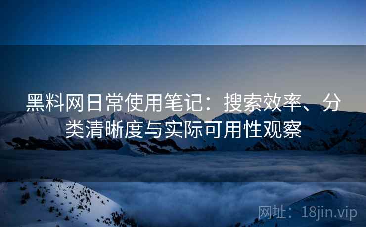黑料网日常使用笔记：搜索效率、分类清晰度与实际可用性观察