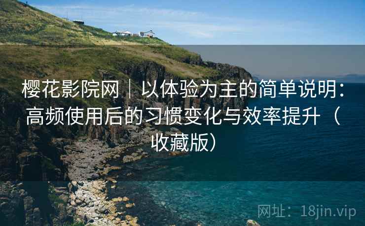 樱花影院网｜以体验为主的简单说明：高频使用后的习惯变化与效率提升（收藏版）