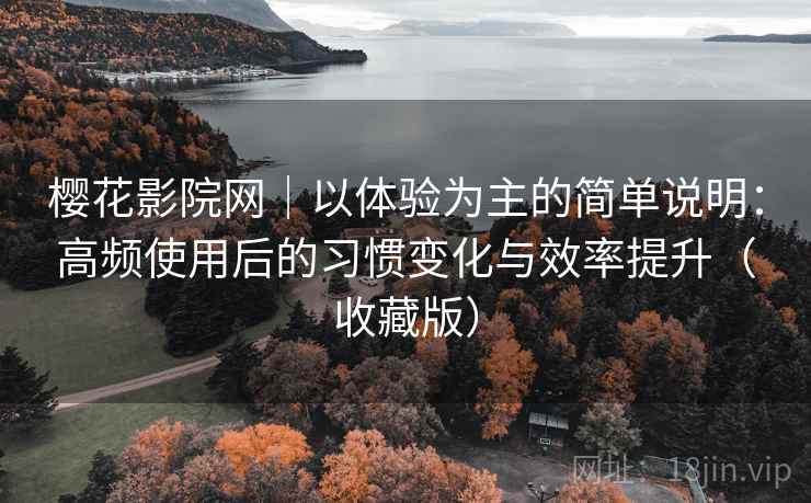 樱花影院网|以体验为主的简单说明:高频使用后的习惯变化与效率提升(收藏版) 樱花影院网|以体验为主的简单说明:高频使用后的习惯变化与效率提升(收藏版)