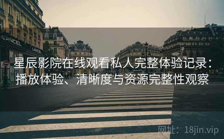 星辰影院在线观看私人完整体验记录：播放体验、清晰度与资源完整性观察