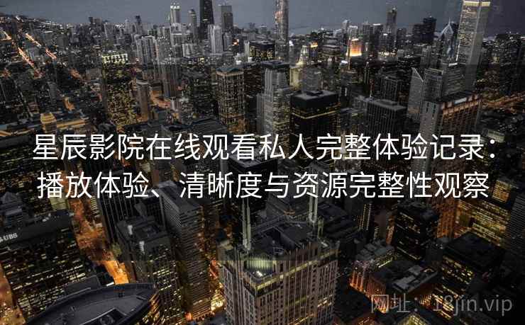 星辰影院在线观看私人完整体验记录:播放体验、清晰度与资源完整性观察 星辰影院在线观看私人完整体验记录:播放体验、清晰度与资源完整性观察
