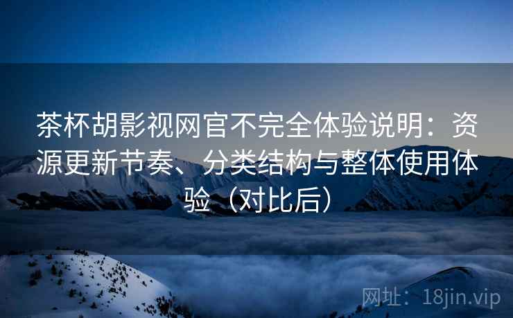 茶杯胡影视网官不完全体验说明：资源更新节奏、分类结构与整体使用体验（对比后）