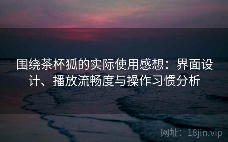 围绕茶杯狐的实际使用感想:界面设计、播放流畅度与操作习惯分析 围绕茶杯狐的实际使用感想:界面设计、播放流畅度与操作习惯分析
