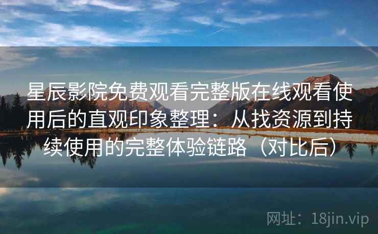 星辰影院免费观看完整版在线观看使用后的直观印象整理：从找资源到持续使用的完整体验链路（对比后）