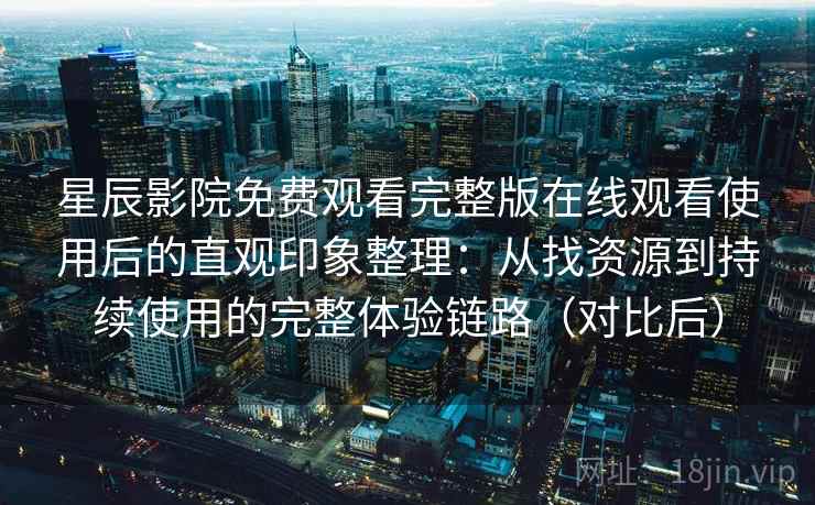 星辰影院免费观看完整版在线观看使用后的直观印象整理：从找资源到持续使用的完整体验链路（对比后）