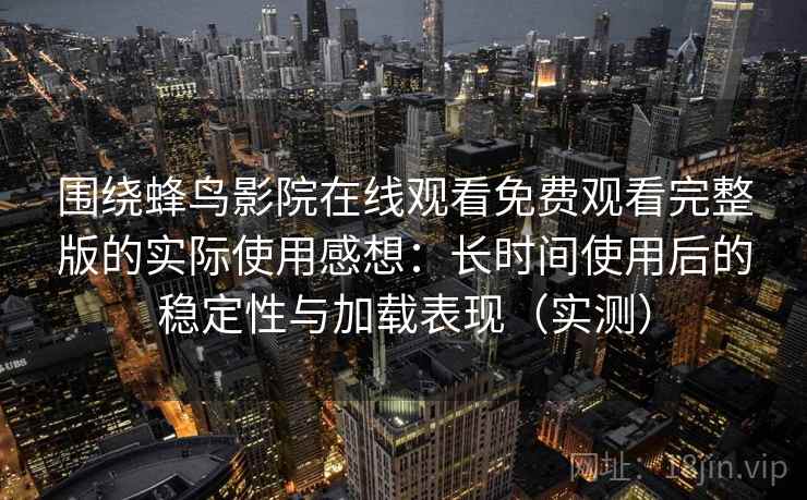 围绕蜂鸟影院在线观看免费观看完整版的实际使用感想：长时间使用后的稳定性与加载表现（实测）