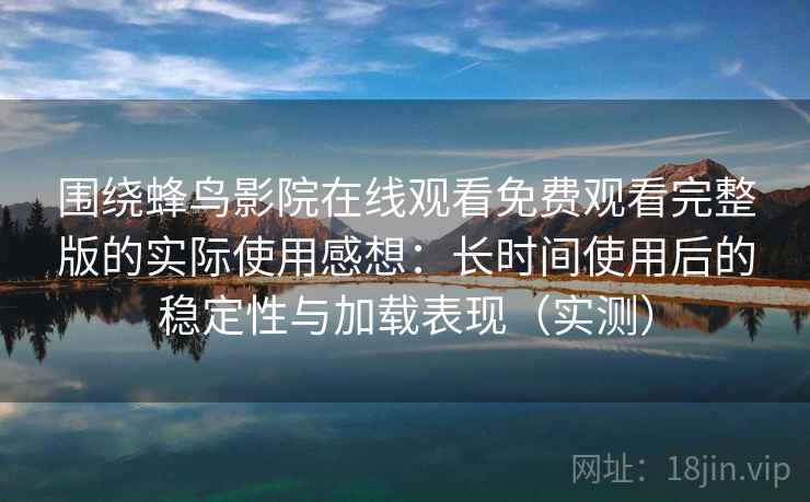 围绕蜂鸟影院在线观看免费观看完整版的实际使用感想：长时间使用后的稳定性与加载表现（实测）