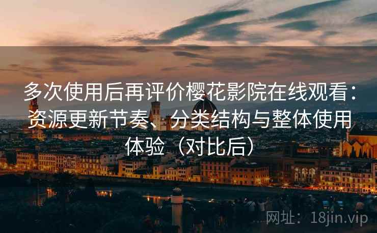 多次使用后再评价樱花影院在线观看:资源更新节奏、分类结构与整体使用体验(对比后) 多次使用后再评价樱花影院在线观看:资源更新节奏、分类结构与整体使用体验(对比后)