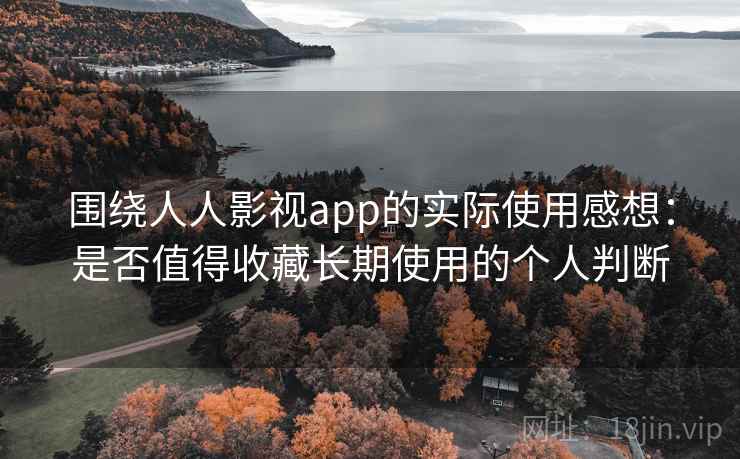 围绕人人影视app的实际使用感想：是否值得收藏长期使用的个人判断