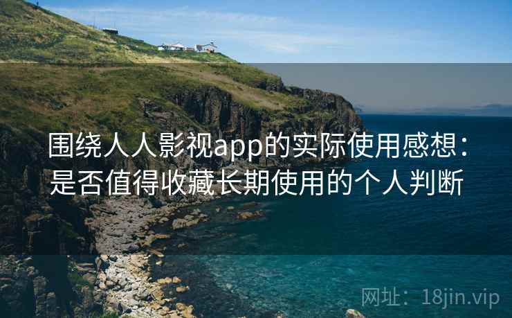 围绕人人影视app的实际使用感想:是否值得收藏长期使用的个人判断 围绕人人影视app的实际使用感想:是否值得收藏长期使用的个人判断