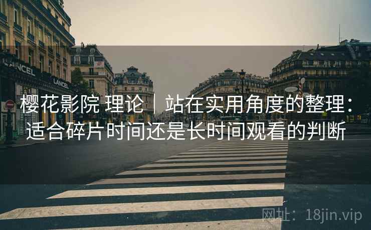 樱花影院 理论|站在实用角度的整理:适合碎片时间还是长时间观看的判断 樱花影院 理论|站在实用角度的整理:适合碎片时间还是长时间观看的判断