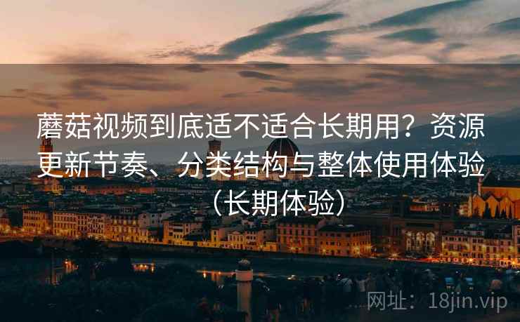 蘑菇视频到底适不适合长期用？资源更新节奏、分类结构与整体使用体验（长期体验）