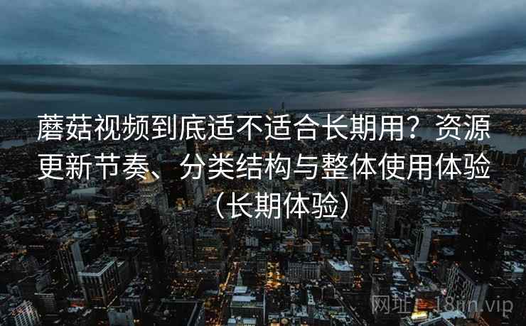 蘑菇视频到底适不适合长期用?资源更新节奏、分类结构与整体使用体验(长期体验) 蘑菇视频到底适不适合长期用?资源更新节奏、分类结构与整体使用体验(长期体验)