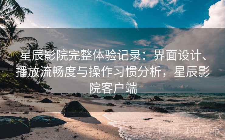星辰影院完整体验记录:界面设计、播放流畅度与操作习惯分析,星辰影院客户端 星辰影院完整体验记录:界面设计、播放流畅度与操作习惯分析,星辰影院客户端