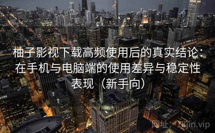 柚子影视下载高频使用后的真实结论:在手机与电脑端的使用差异与稳定性表现(新手向) 柚子影视下载高频使用后的真实结论:在手机与电脑端的使用差异与稳定性表现(新手向)