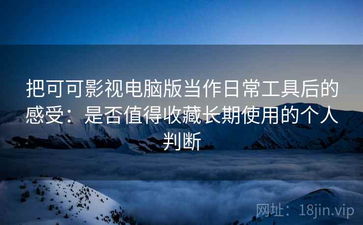 把可可影视电脑版当作日常工具后的感受:是否值得收藏长期使用的个人判断 把可可影视电脑版当作日常工具后的感受:是否值得收藏长期使用的个人判断