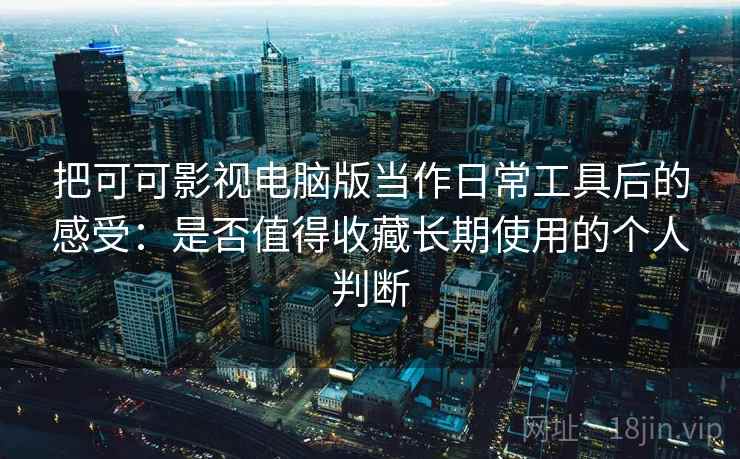 把可可影视电脑版当作日常工具后的感受：是否值得收藏长期使用的个人判断