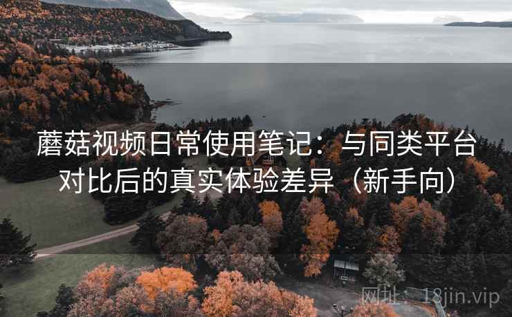 蘑菇视频日常使用笔记：与同类平台对比后的真实体验差异（新手向）
