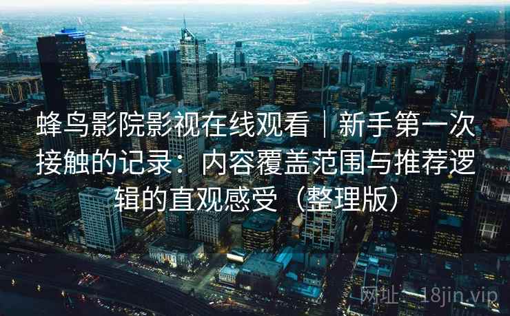 蜂鸟影院影视在线观看｜新手第一次接触的记录：内容覆盖范围与推荐逻辑的直观感受（整理版）