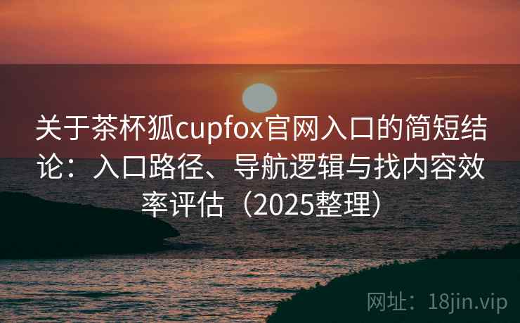 关于茶杯狐cupfox官网入口的简短结论：入口路径、导航逻辑与找内容效率评估（2025整理）