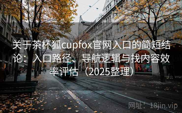关于茶杯狐cupfox官网入口的简短结论：入口路径、导航逻辑与找内容效率评估（2025整理）