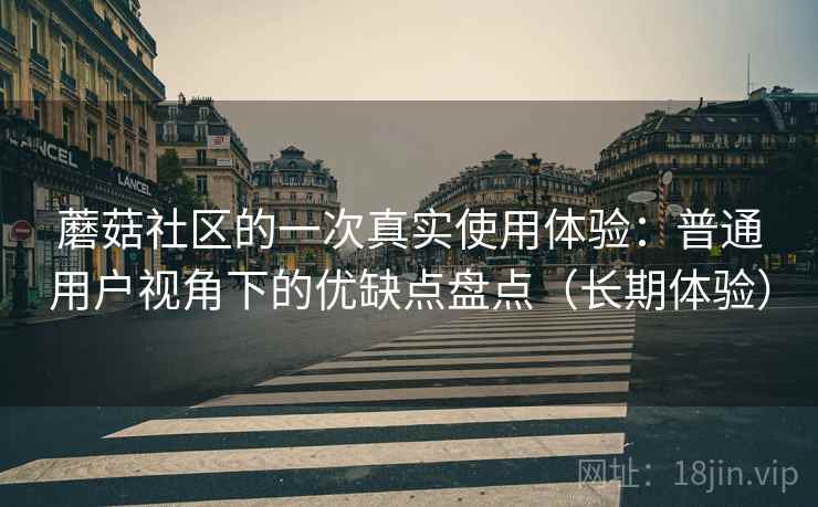 蘑菇社区的一次真实使用体验：普通用户视角下的优缺点盘点（长期体验）